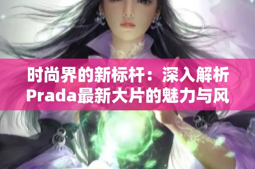 时尚界的新标杆：深入解析Prada最新大片的魅力与风格