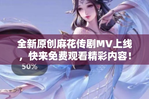 全新原创麻花传剧MV上线，快来免费观看精彩内容！