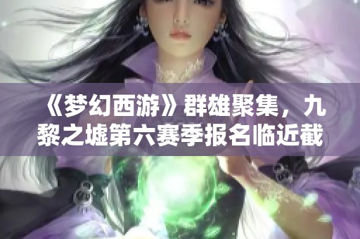 《梦幻西游》群雄聚集，九黎之墟第六赛季报名临近截止