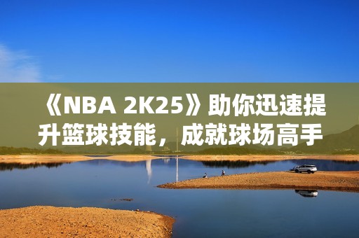 《NBA 2K25》助你迅速提升篮球技能，成就球场高手之路