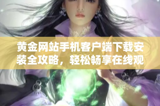 黄金网站手机客户端下载安装全攻略，轻松畅享在线观影体验