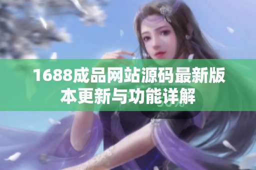 1688成品网站源码最新版本更新与功能详解