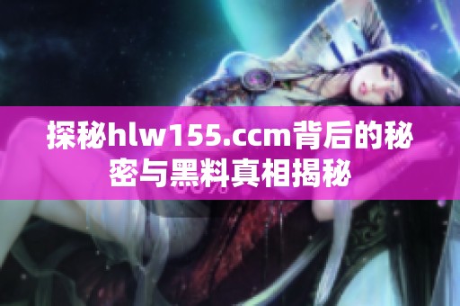 探秘hlw155.ccm背后的秘密与黑料真相揭秘