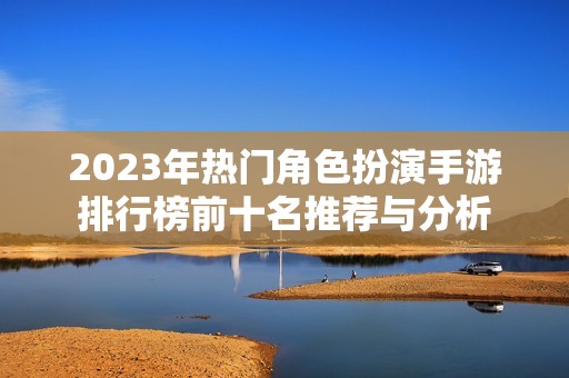 2023年热门角色扮演手游排行榜前十名推荐与分析