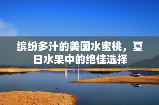 缤纷多汁的美国水蜜桃，夏日水果中的绝佳选择