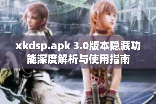 xkdsp.apk 3.0版本隐藏功能深度解析与使用指南