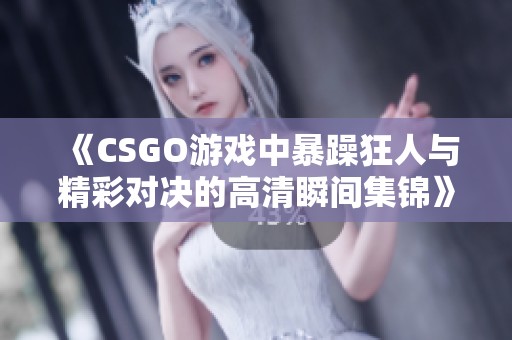 《CSGO游戏中暴躁狂人与精彩对决的高清瞬间集锦》