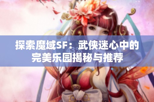 探索魔域SF：武侠迷心中的完美乐园揭秘与推荐