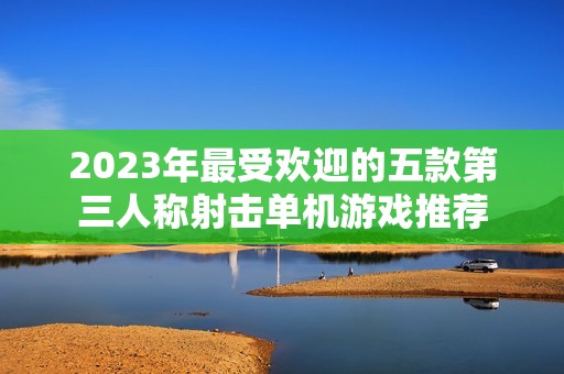 2023年最受欢迎的五款第三人称射击单机游戏推荐