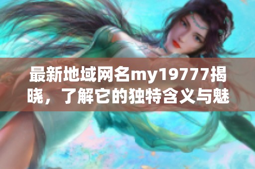 最新地域网名my19777揭晓，了解它的独特含义与魅力