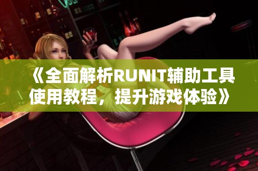 《全面解析RUNIT辅助工具使用教程，提升游戏体验》