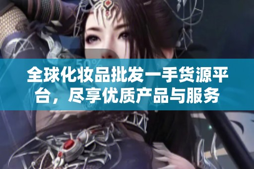 全球化妆品批发一手货源平台，尽享优质产品与服务