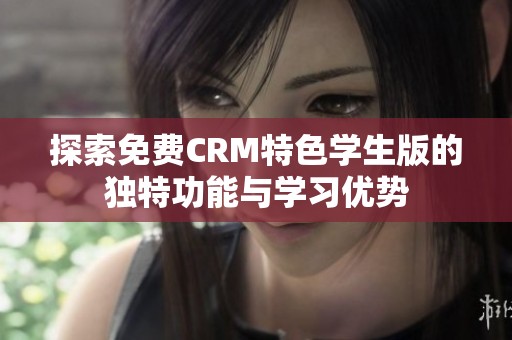 探索免费CRM特色学生版的独特功能与学习优势