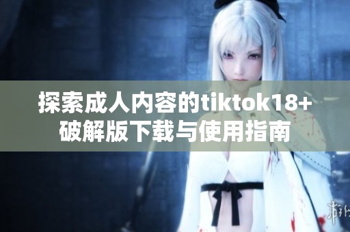 探索成人内容的tiktok18+破解版下载与使用指南