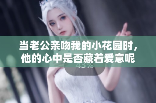 当老公亲吻我的小花园时，他的心中是否藏着爱意呢