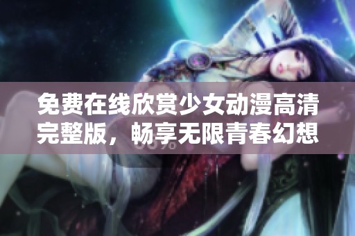 免费在线欣赏少女动漫高清完整版，畅享无限青春幻想