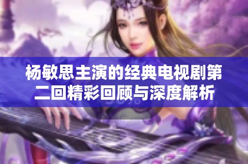 杨敏思主演的经典电视剧第二回精彩回顾与深度解析