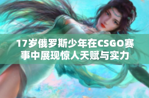 17岁俄罗斯少年在CSGO赛事中展现惊人天赋与实力