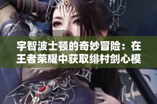 宇智波士顿的奇妙冒险：在王者荣耀中获取绯村剑心模版