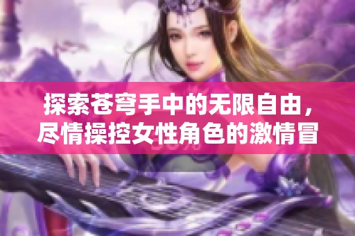 探索苍穹手中的无限自由，尽情操控女性角色的激情冒险游戏