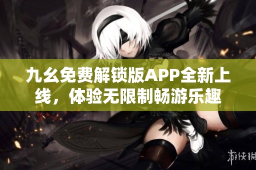 九幺免费解锁版APP全新上线，体验无限制畅游乐趣