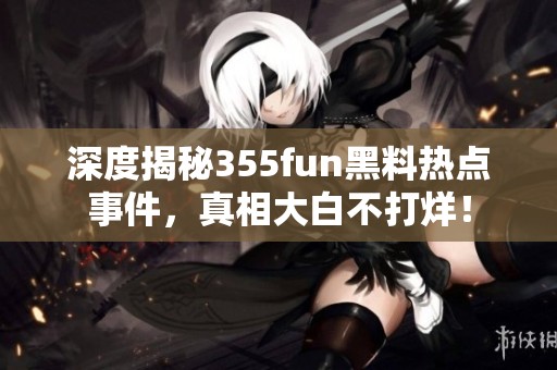 深度揭秘355fun黑料热点事件，真相大白不打烊！