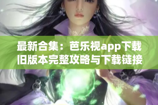 最新合集：芭乐视app下载旧版本完整攻略与下载链接