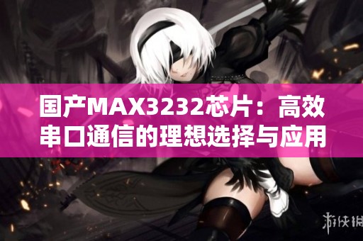 国产MAX3232芯片：高效串口通信的理想选择与应用分析