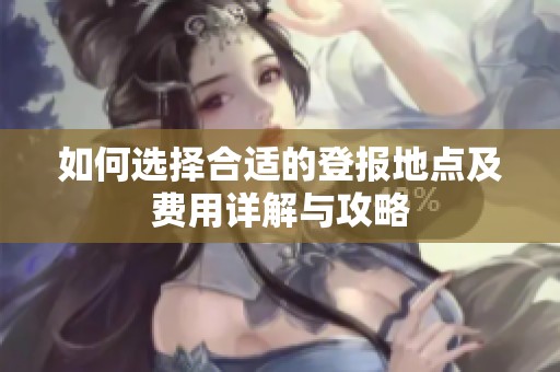 如何选择合适的登报地点及费用详解与攻略