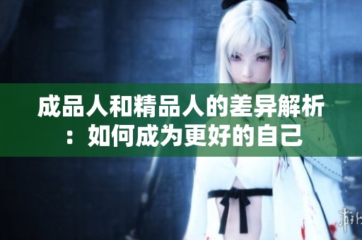 成品人和精品人的差异解析：如何成为更好的自己