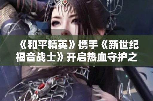 《和平精英》携手《新世纪福音战士》开启热血守护之旅