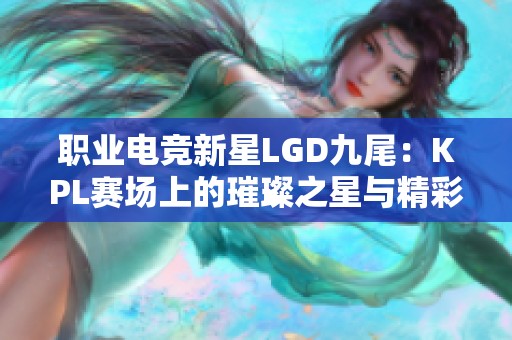 职业电竞新星LGD九尾：KPL赛场上的璀璨之星与精彩瞬间