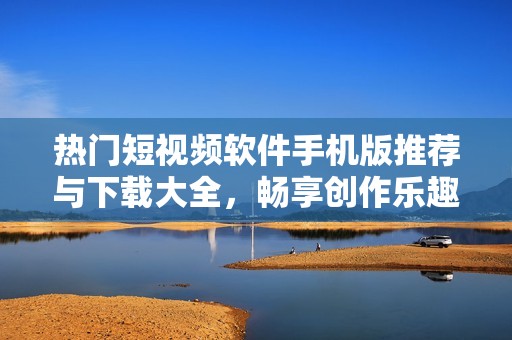 热门短视频软件手机版推荐与下载大全，畅享创作乐趣