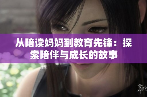 从陪读妈妈到教育先锋：探索陪伴与成长的故事