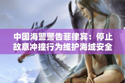 中国海警警告菲律宾：停止故意冲撞行为维护海域安全