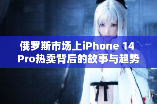 俄罗斯市场上iPhone 14 Pro热卖背后的故事与趋势分析