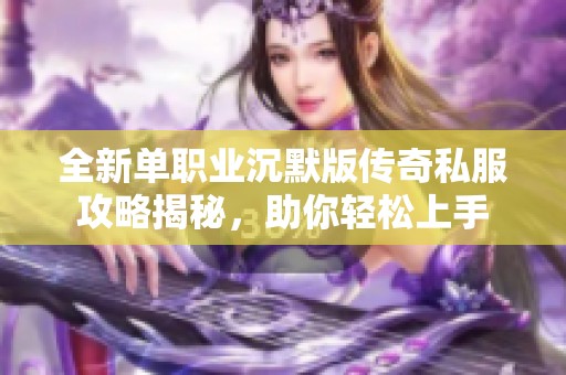 全新单职业沉默版传奇私服攻略揭秘，助你轻松上手