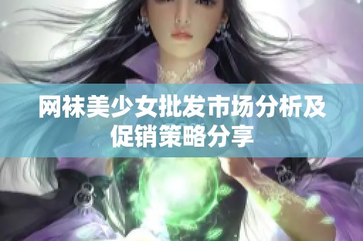 网袜美少女批发市场分析及促销策略分享