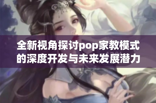 全新视角探讨pop家教模式的深度开发与未来发展潜力