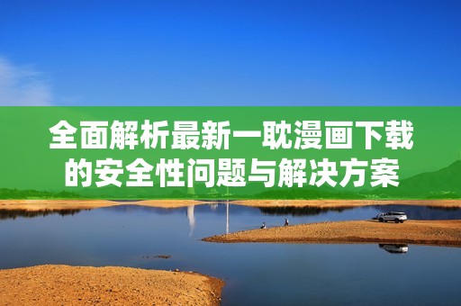 全面解析最新一耽漫画下载的安全性问题与解决方案