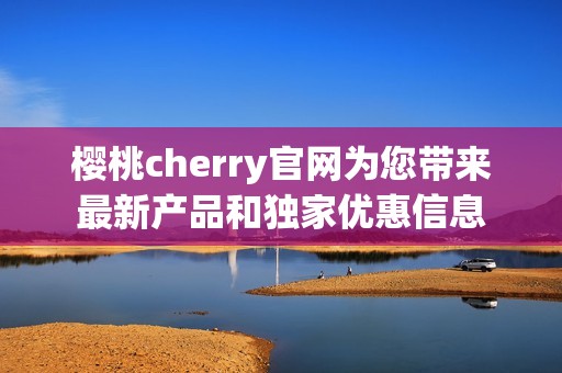 樱桃cherry官网为您带来最新产品和独家优惠信息