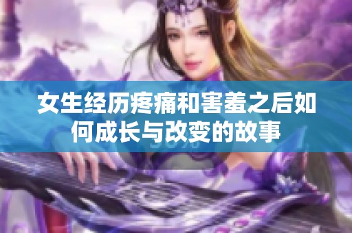 女生经历疼痛和害羞之后如何成长与改变的故事