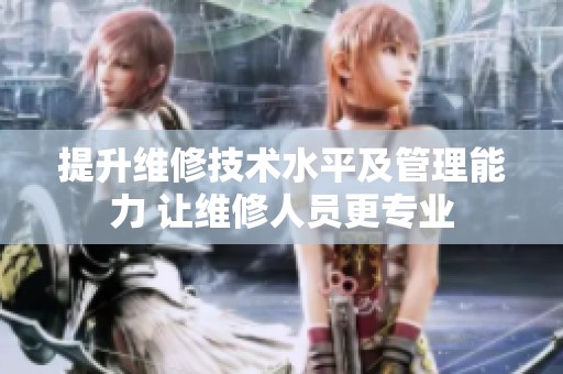 提升维修技术水平及管理能力 让维修人员更专业