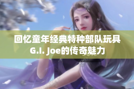 回忆童年经典特种部队玩具G.I. Joe的传奇魅力