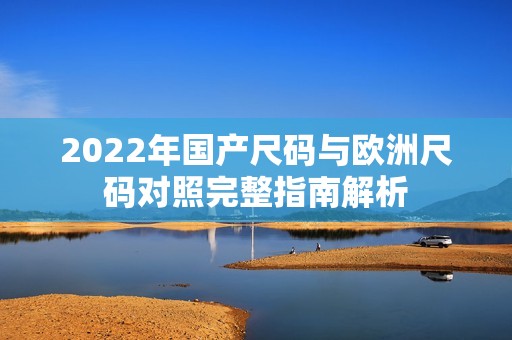 2022年国产尺码与欧洲尺码对照完整指南解析