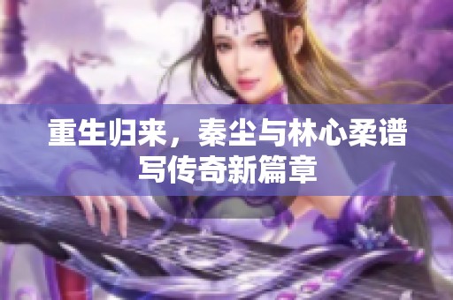 重生归来，秦尘与林心柔谱写传奇新篇章