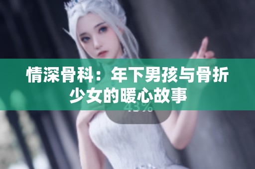 情深骨科：年下男孩与骨折少女的暖心故事