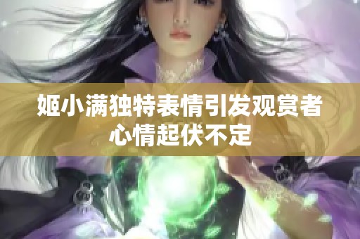 姬小满独特表情引发观赏者心情起伏不定