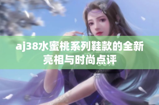 aj38水蜜桃系列鞋款的全新亮相与时尚点评