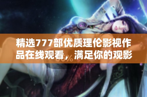 精选777部优质理伦影视作品在线观看，满足你的观影需求